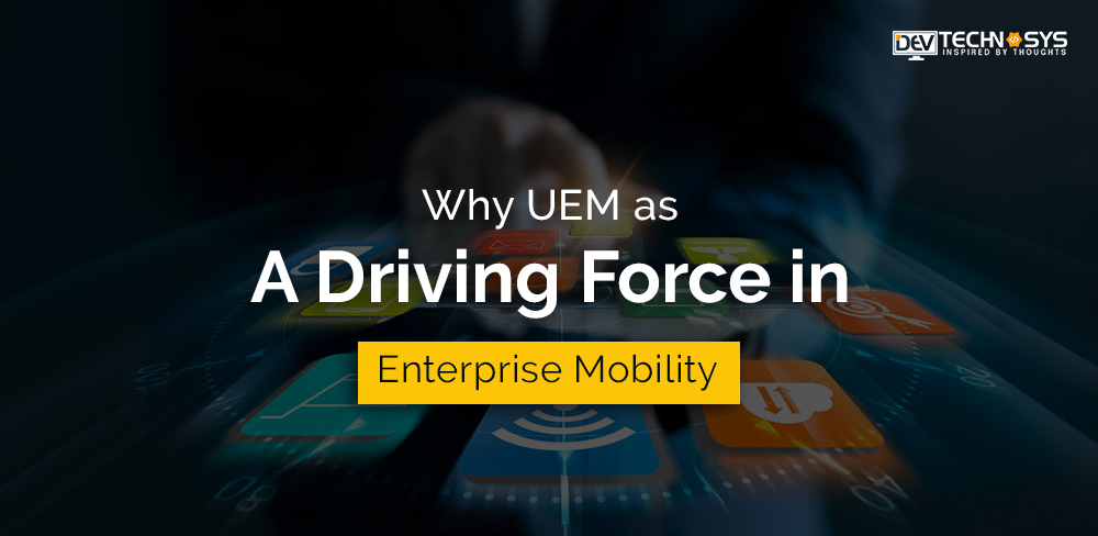 Why UEM As A Driving Force in Enterprise Mobility?