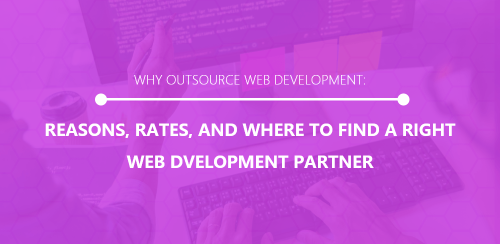 Why Outsource Web Development: Reasons, Rates, And Where To Find The Right Web Development Partner