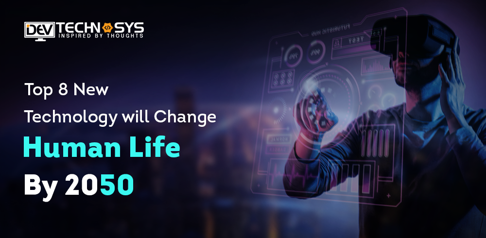Top 8 New Technology Will Change Human Life By 2050