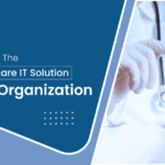 How To Choose The Right Healthcare IT Solution For Your Organization